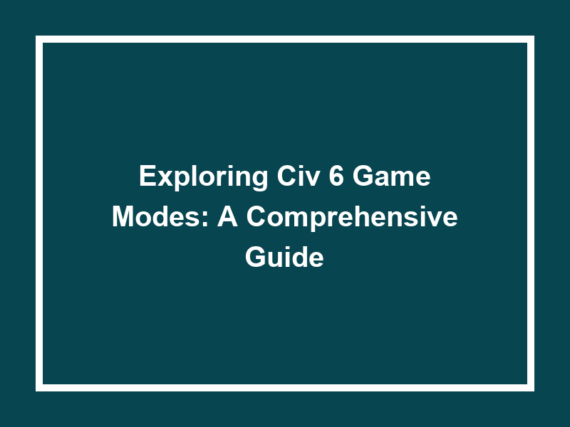 Exploring Civ 6 Game Modes: A Comprehensive Guide